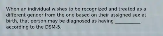 When an individual wishes to be recognized and treated as a different gender from the one based on their assigned sex at birth, that person may be diagnosed as having ___________, according to the DSM-5.