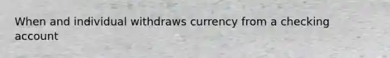 When and individual withdraws currency from a checking account