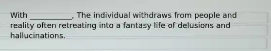 With ___________, The individual withdraws from people and reality often retreating into a fantasy life of delusions and hallucinations.