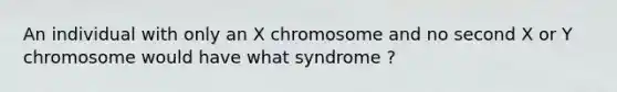 An individual with only an X chromosome and no second X or Y chromosome would have what syndrome ?