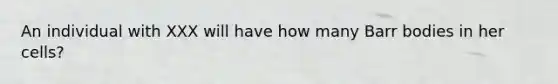 An individual with XXX will have how many Barr bodies in her cells?