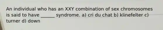 An individual who has an XXY combination of sex chromosomes is said to have ______ syndrome. a) cri du chat b) klinefelter c) turner d) down