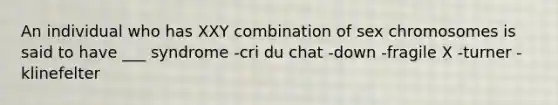 An individual who has XXY combination of sex chromosomes is said to have ___ syndrome -cri du chat -down -fragile X -turner -klinefelter