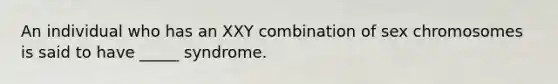 An individual who has an XXY combination of sex chromosomes is said to have _____ syndrome.