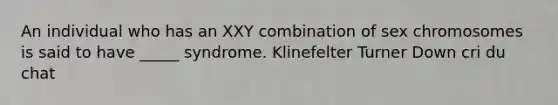 An individual who has an XXY combination of sex chromosomes is said to have _____ syndrome. Klinefelter Turner Down cri du chat