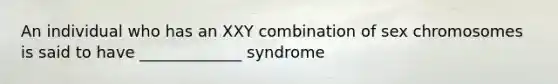 An individual who has an XXY combination of sex chromosomes is said to have _____________ syndrome