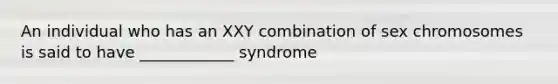 An individual who has an XXY combination of sex chromosomes is said to have ____________ syndrome