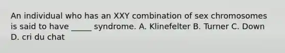 An individual who has an XXY combination of sex chromosomes is said to have _____ syndrome. A. Klinefelter B. Turner C. Down D. cri du chat