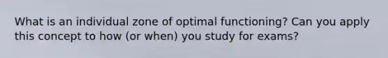 What is an individual zone of optimal functioning? Can you apply this concept to how (or when) you study for exams?