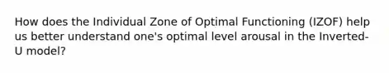 How does the Individual Zone of Optimal Functioning (IZOF) help us better understand one's optimal level arousal in the Inverted-U model?