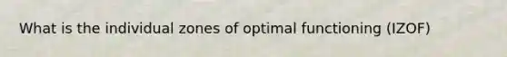 What is the individual zones of optimal functioning (IZOF)