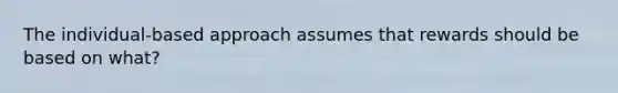 The individual-based approach assumes that rewards should be based on what?