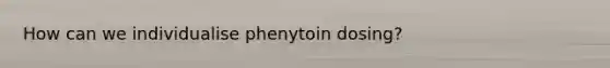 How can we individualise phenytoin dosing?