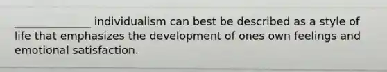 ______________ individualism can best be described as a style of life that emphasizes the development of ones own feelings and emotional satisfaction.