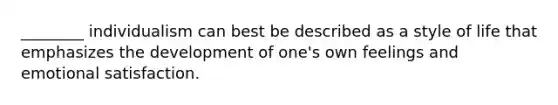 ________ individualism can best be described as a style of life that emphasizes the development of one's own feelings and emotional satisfaction.