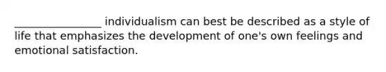 ________________ individualism can best be described as a style of life that emphasizes the development of one's own feelings and emotional satisfaction.