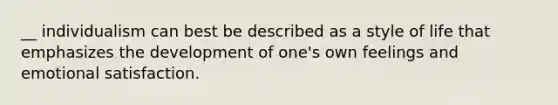 __ individualism can best be described as a style of life that emphasizes the development of one's own feelings and emotional satisfaction.