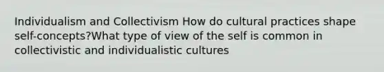 Individualism and Collectivism How do cultural practices shape self-concepts?What type of view of the self is common in collectivistic and individualistic cultures