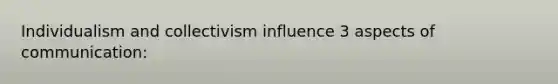 Individualism and collectivism influence 3 aspects of communication: