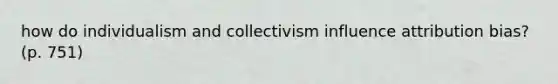 how do individualism and collectivism influence attribution bias? (p. 751)