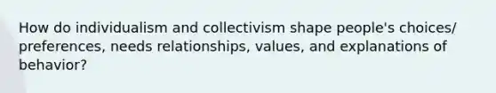 How do individualism and collectivism shape people's choices/ preferences, needs relationships, values, and explanations of behavior?