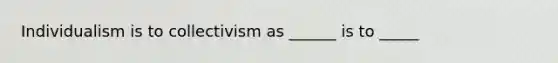 Individualism is to collectivism as ______ is to _____