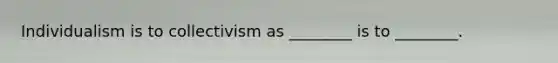 Individualism is to collectivism as ________ is to ________.
