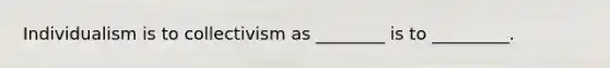 Individualism is to collectivism as ________ is to _________.