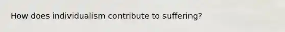How does individualism contribute to suffering?