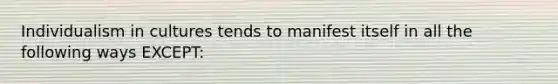 Individualism in cultures tends to manifest itself in all the following ways EXCEPT: