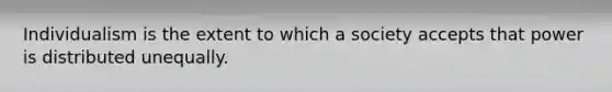 Individualism is the extent to which a society accepts that power is distributed unequally.