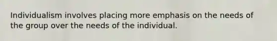 Individualism involves placing more emphasis on the needs of the group over the needs of the individual.