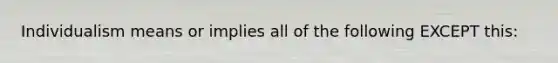 Individualism means or implies all of the following EXCEPT this: