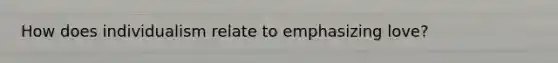 How does individualism relate to emphasizing love?