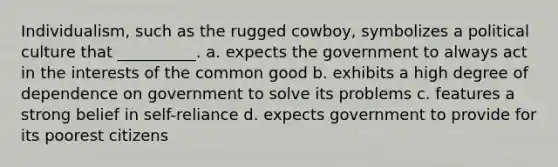 Individualism, such as the rugged cowboy, symbolizes a political culture that __________. a. expects the government to always act in the interests of the common good b. exhibits a high degree of dependence on government to solve its problems c. features a strong belief in self-reliance d. expects government to provide for its poorest citizens