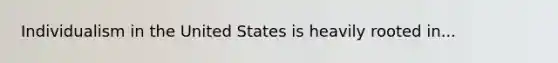 Individualism in the United States is heavily rooted in...