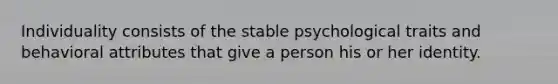 Individuality consists of the stable psychological traits and behavioral attributes that give a person his or her identity.