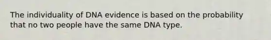 The individuality of DNA evidence is based on the probability that no two people have the same DNA type.