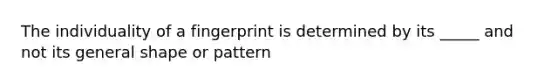 The individuality of a fingerprint is determined by its _____ and not its general shape or pattern