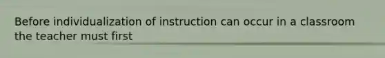 Before individualization of instruction can occur in a classroom the teacher must first