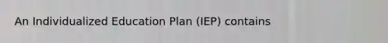 An Individualized Education Plan (IEP) contains