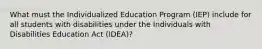 What must the Individualized Education Program (IEP) include for all students with disabilities under the Individuals with Disabilities Education Act (IDEA)?