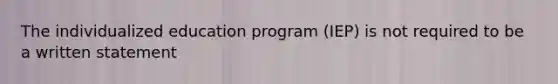 The individualized education program (IEP) is not required to be a written statement