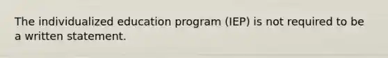 The individualized education program (IEP) is not required to be a written statement.