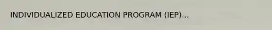 INDIVIDUALIZED EDUCATION PROGRAM (IEP)...