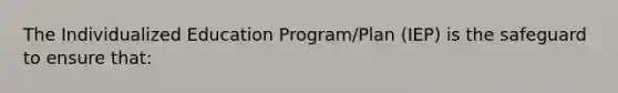 The Individualized Education Program/Plan (IEP) is the safeguard to ensure that: