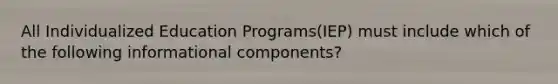 All Individualized Education Programs(IEP) must include which of the following informational components?