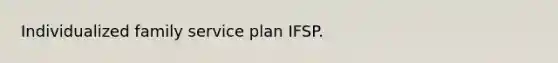 Individualized family service plan IFSP.