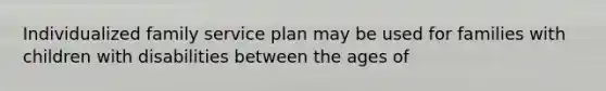 Individualized family service plan may be used for families with children with disabilities between the ages of