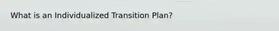 What is an Individualized Transition Plan?